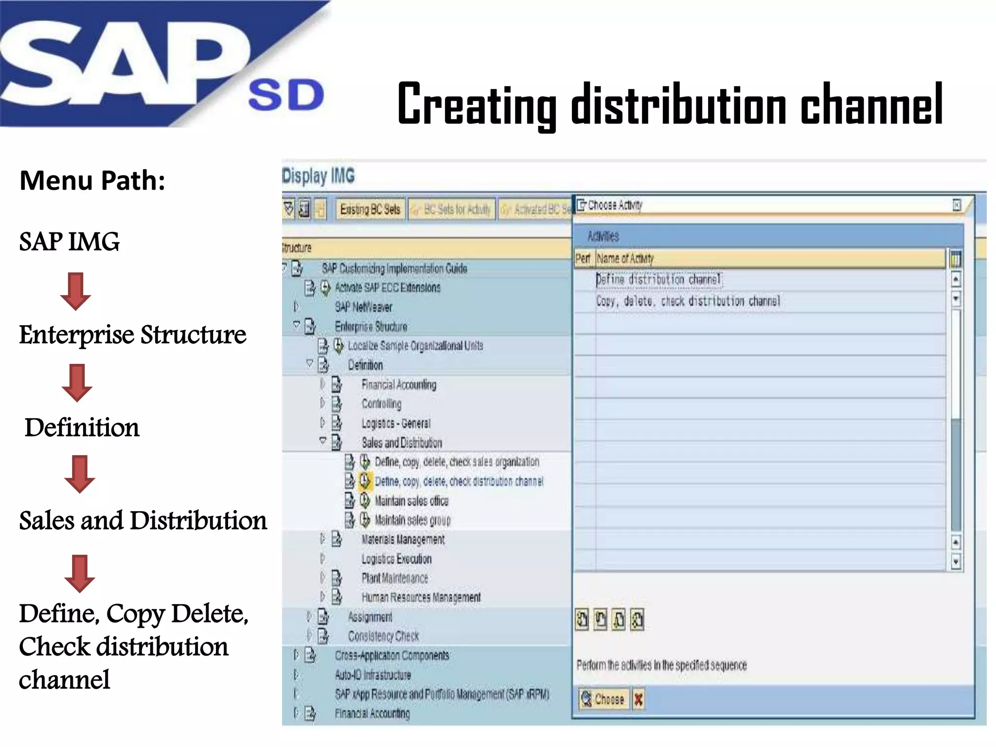 Creating distribution channel
Menu Path:
SAP IMG
Enterprise Structure
Definition
Sales and Distribution
Define, Copy Delete,
Check distribution
channel

 