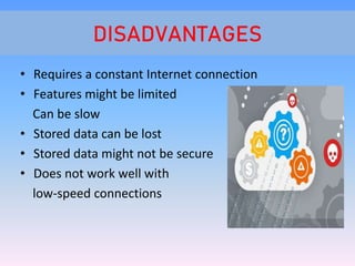 DISADVANTAGES
• Requires a constant Internet connection
• Features might be limited
Can be slow
• Stored data can be lost
• Stored data might not be secure
• Does not work well with
low-speed connections
 