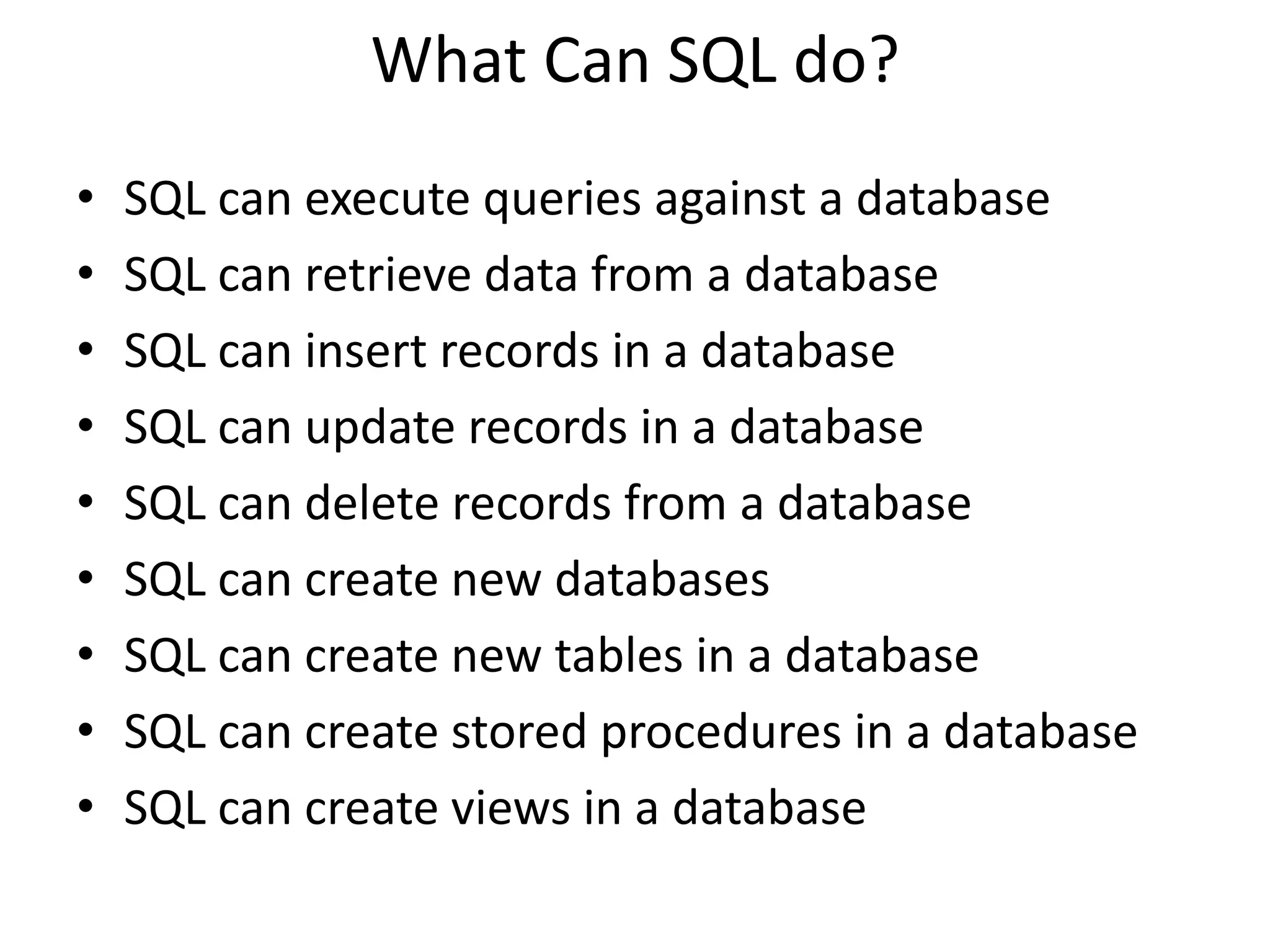 What Can SQL do?
•   SQL can execute queries against a database
•   SQL can retrieve data from a database
•   SQL can insert records in a database
•   SQL can update records in a database
•   SQL can delete records from a database
•   SQL can create new databases
•   SQL can create new tables in a database
•   SQL can create stored procedures in a database
•   SQL can create views in a database
 