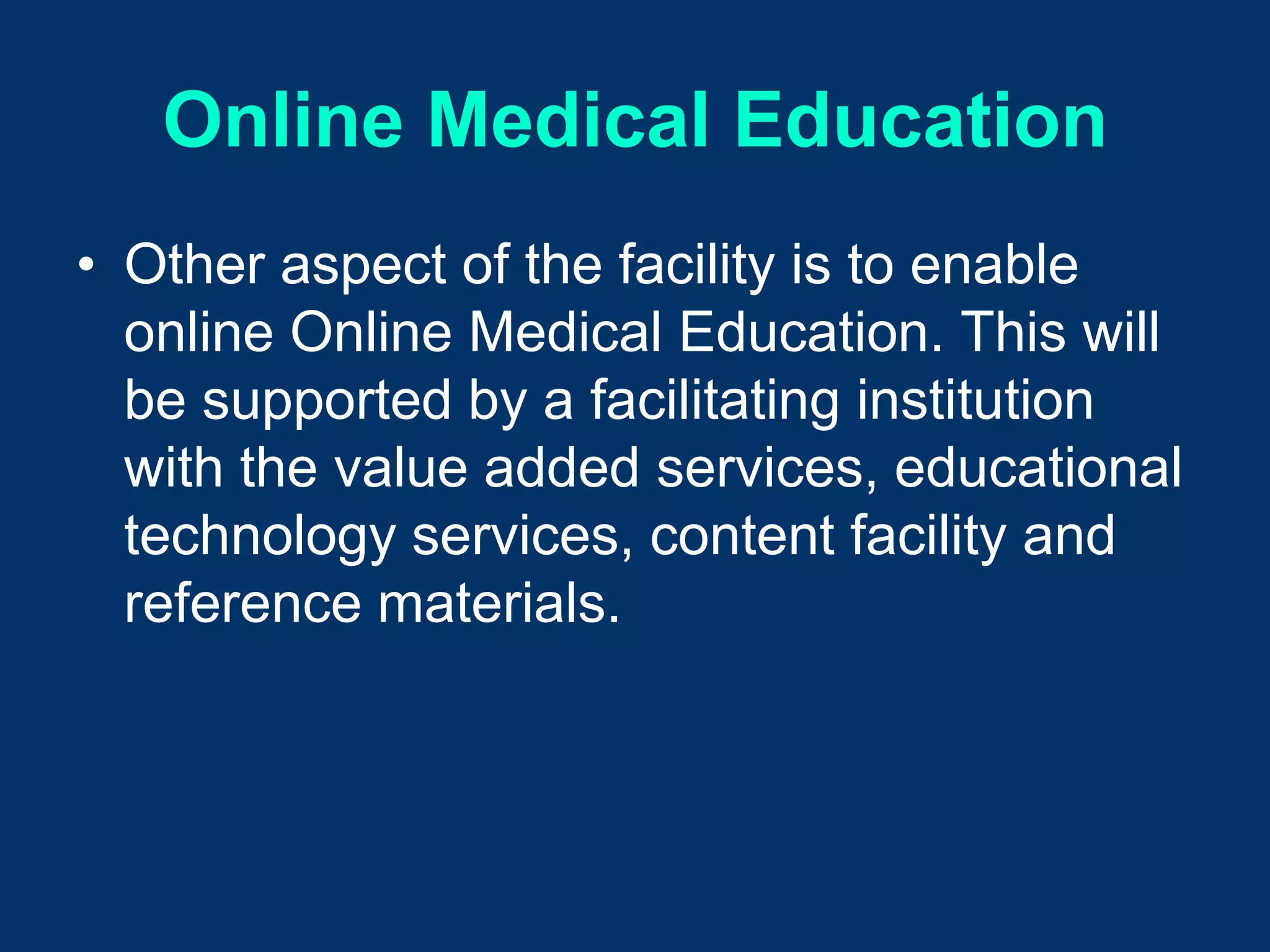Online Medical Education
• Other aspect of the facility is to enable
  online Online Medical Education. This will
  be supported by a facilitating institution
  with the value added services, educational
  technology services, content facility and
  reference materials.
 