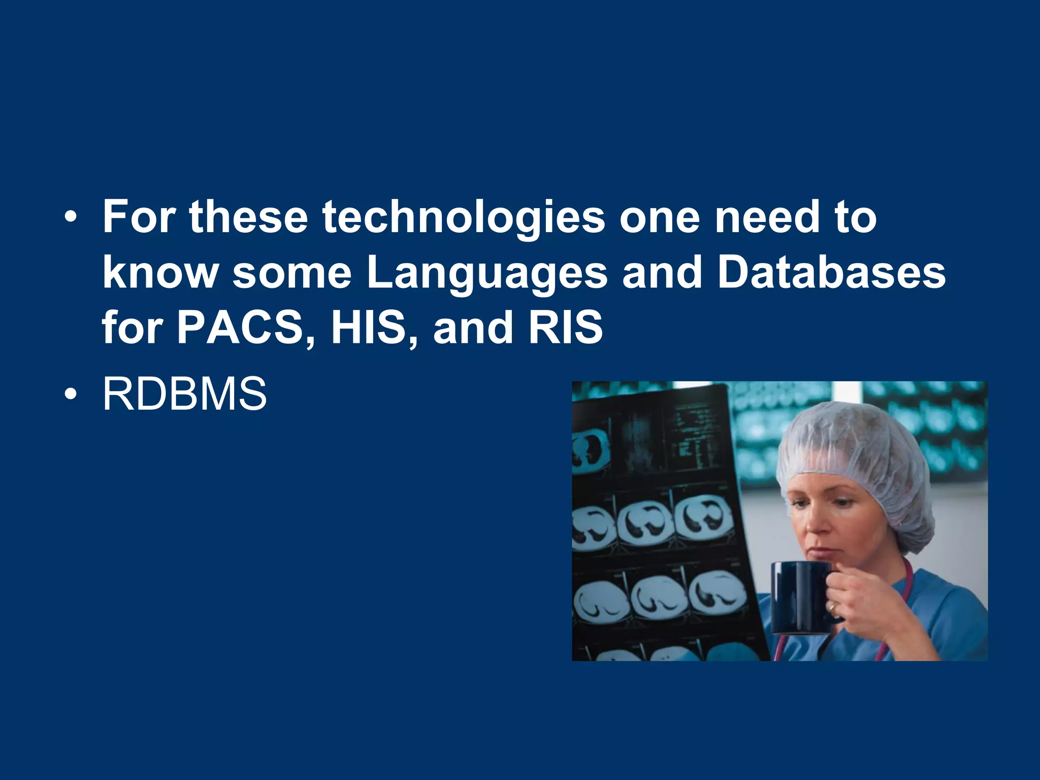 • For these technologies one need to
  know some Languages and Databases
  for PACS, HIS, and RIS
• RDBMS
 