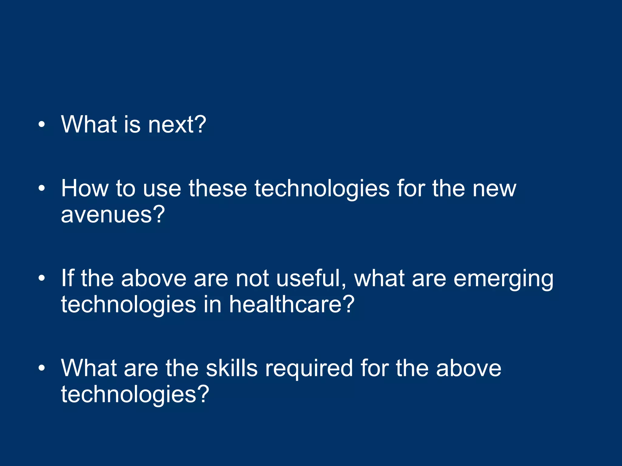 • What is next?

• How to use these technologies for the new
  avenues?

• If the above are not useful, what are emerging
  technologies in healthcare?

• What are the skills required for the above
  technologies?
 