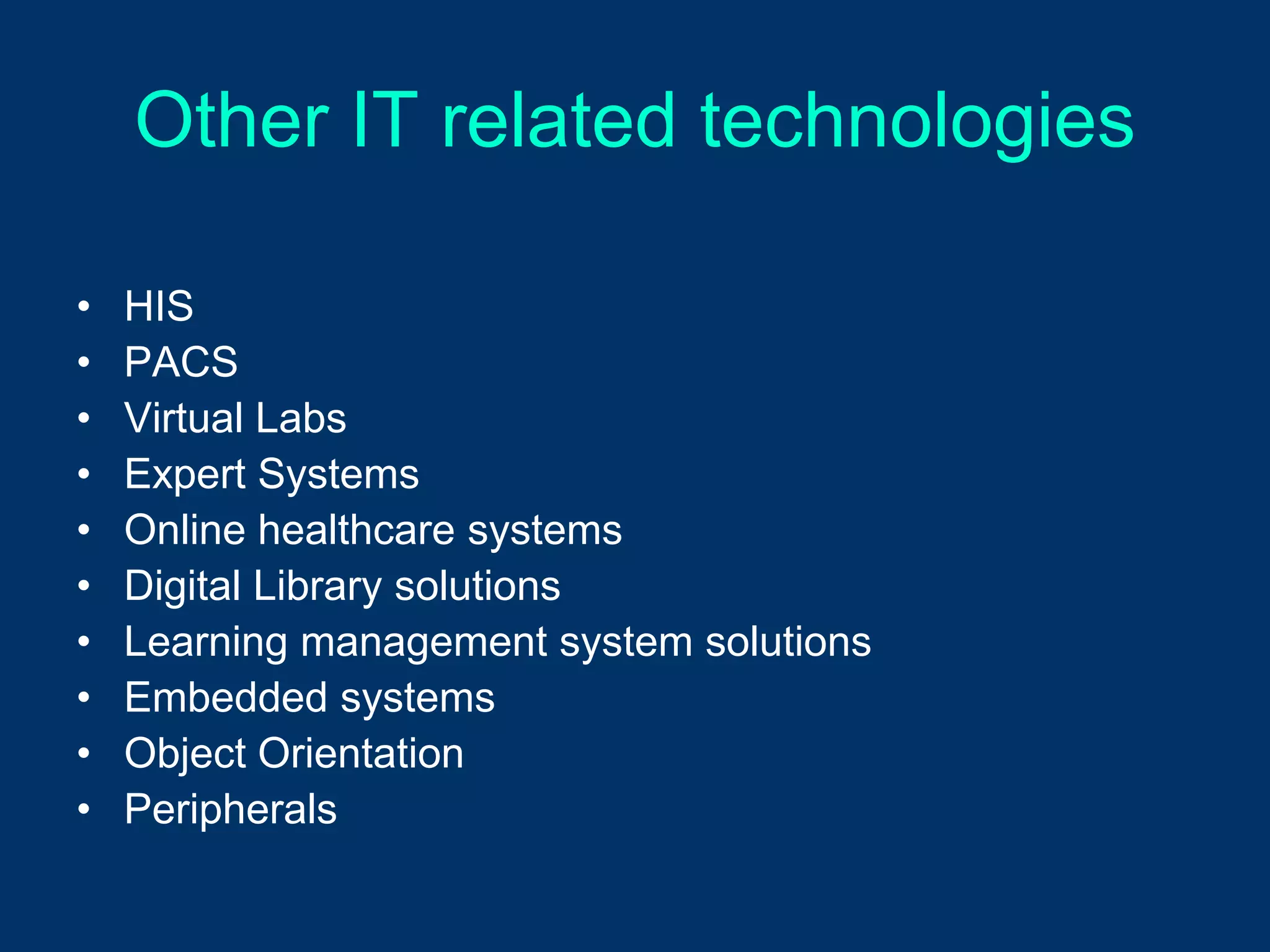 Other IT related technologies

•   HIS
•   PACS
•   Virtual Labs
•   Expert Systems
•   Online healthcare systems
•   Digital Library solutions
•   Learning management system solutions
•   Embedded systems
•   Object Orientation
•   Peripherals
 