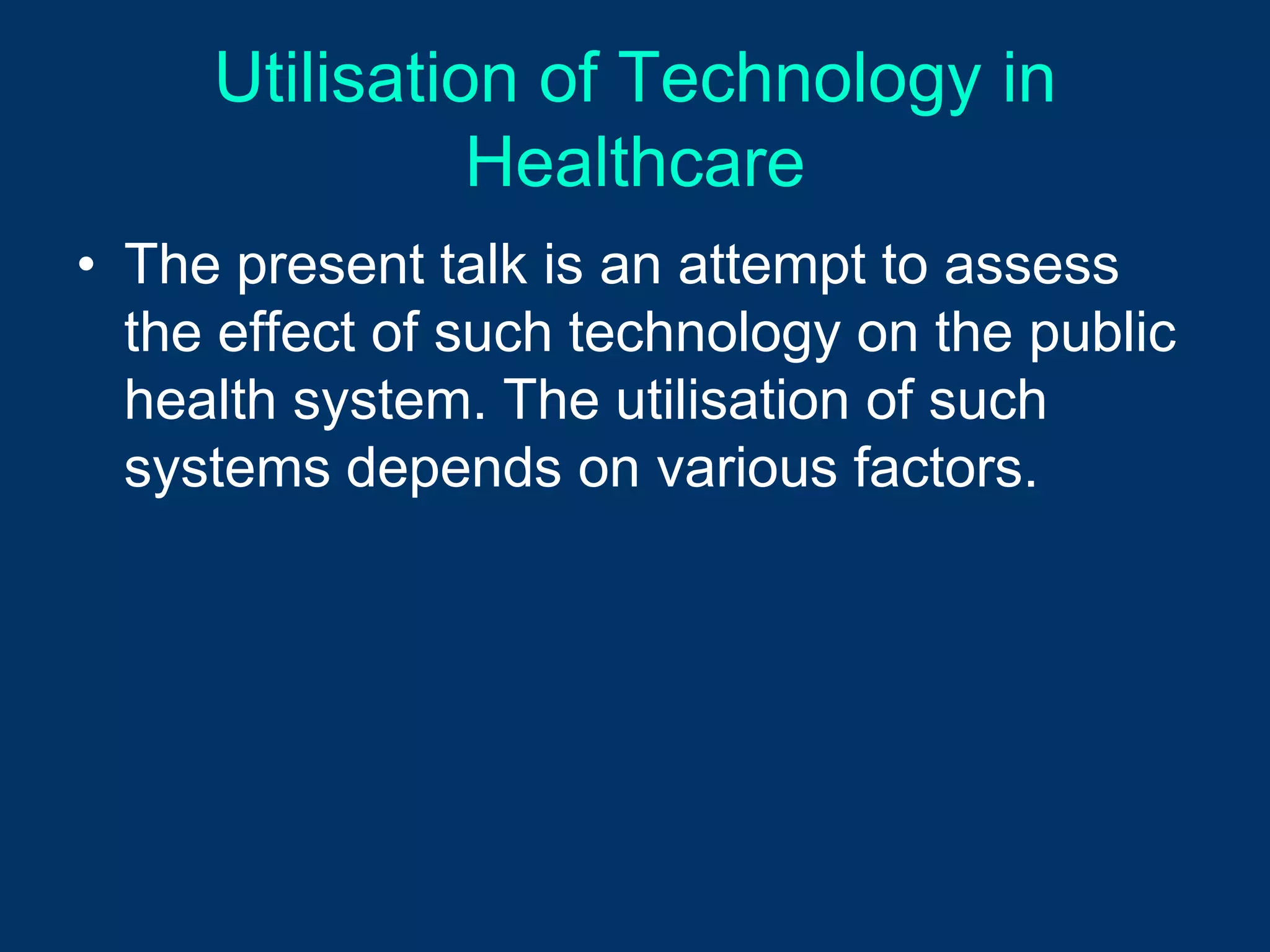 Utilisation of Technology in
               Healthcare
• The present talk is an attempt to assess
  the effect of such technology on the public
  health system. The utilisation of such
  systems depends on various factors.
 