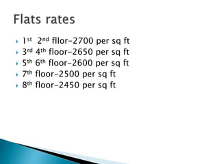  1st 2nd fllor-2700 per sq ft
 3rd 4th floor-2650 per sq ft
 5th 6th floor-2600 per sq ft
 7th floor-2500 per sq ft
 8th floor-2450 per sq ft
 
