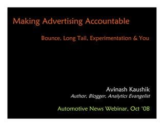 Making Advertising Accountable
       Bounce, Long Tail, Experimentation & You




                                 Avinash Kaushik
                 Author, Blogger, Analytics Evangelist

             Automotive News Webinar, Oct ‘08
 