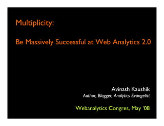 Multiplicity:

Be Massively Successful at Web Analytics 2.0




                                    Avinash Kaushik
                     Author, Blogger, Analytics Evangelist

                   Webanalytics Congres, May ‘08
 