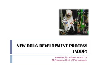 NEW DRUG DEVELOPMENT PROCESS
(NDDP)
Presented by: Avinash Kumar Ch.
M.Pharmacy, Dept. of Pharmacology.
 