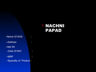 NACHNI PAPAD Name Of SHG  : --Address  : --Net Wt --Date Of Mnf  : MRP  : Specialty of  Product : 