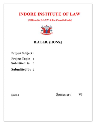 INDORE INSTITUTE OF LAW
(Affiliated to D.A.V.V. & Bar Council of India)
{{
B.A.LLB. (HONS.)
Project Subject :
Project Topic :
Submitted to :
Submitted by :
Date-: Semester : VI
 