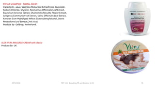 29/5/2014 PBT-510 Biosafety,IPR and Bioetics {2+0} 76
STEVIA SHAMPOO - FLORAL SCENT-
Ingredients- aqua, Sapindus Mukurossi Extract,Coco Glucoside,
Sodium Chloride, Glycerin, Rosmarinus Officinalis Leaf Extract,
Equisetum Arvense Extract, Chamomilla Recutita Flower Extract,
Juniperus Communis Fruit Extract, Salvia Officinalis Leaf Extract,
Xanthan Gum Hydrolyzed Wheat Gluten,Benzylalcohol, Stevia
Rebaudiana Leaf Extract,Citric Acid.
Produce by- Geldrop, Netherland.
ALOE VERA MASSAGE CREAM with stevia-
Produce by- UK.
 