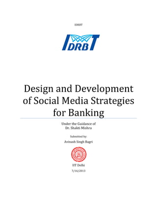 IDRBT
Design and Development
of Social Media Strategies
for Banking
Under the Guidance of
Dr. Shakti Mishra
Submitted by:
Avinash Singh Bagri
IIT Delhi
7/16/2013
 