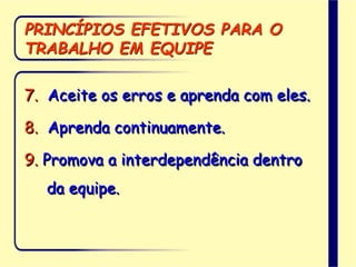 PRINCÍPIOS EFETIVOS PARA O
TRABALHO EM EQUIPE
7. Aceite os erros e aprenda com eles.
8. Aprenda continuamente.
9. Promova a interdependência dentro
da equipe.
 