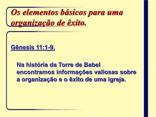 Os elementos básicos para uma
organização de êxito.
Gênesis 11:1-9.
Na história da Torre de Babel
encontramos informações valiosas sobre
a organização e o êxito de uma igreja.
 