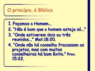 1. Façamos o Homem...
2. “Não é bom que o homem esteja só...”
3. “Onde estiverem dois ou três
reunidos...” Mat.18:20.
4. “Onde não há conselho fracassam os
projetos, mas com muitos
conselheiros há bom êxito.” Prov.
15:22.
O princípio, é Bíblico
 