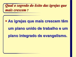 Qual o segredo do êxito das igrejas que
mais crescem ?
 As igrejas que mais crescem têm
um plano unido de trabalho e um
plano integrado de evangelismo.
 