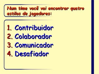 Num time você vai encontrar quatro
estilos de jogadores:
1. Contribuidor
2. Colaborador
3. Comunicador
4. Desafiador
 