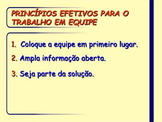 PRINCÍPIOS EFETIVOS PARA O
TRABALHO EM EQUIPE
1. Coloque a equipe em primeiro lugar.
2. Ampla informação aberta.
3. Seja parte da solução.
 