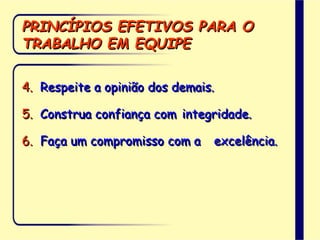 PRINCÍPIOS EFETIVOS PARA O
TRABALHO EM EQUIPE
4. Respeite a opinião dos demais.
5. Construa confiança com integridade.
6. Faça um compromisso com a excelência.
 