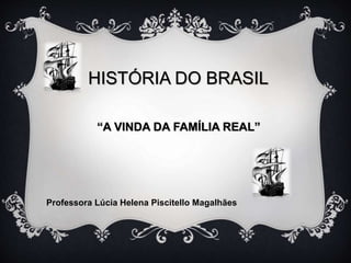 HISTÓRIA DO BRASIL 
“A VINDA DA FAMÍLIA REAL” 
Professora Lúcia Helena Piscitello Magalhães 
 