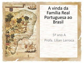 A vinda da Família Real Portuguesa ao Brasil 5º ano A Profa. Lilian Larroca 
