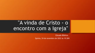"A vinda de Cristo - o
encontro com a Igreja"
Estudo Bíblico
Quinta, 24 de novembro de 2022 às 19:30H
 