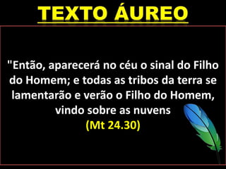 "Então, aparecerá no céu o sinal do Filho
do Homem; e todas as tribos da terra se
lamentarão e verão o Filho do Homem,
vindo sobre as nuvens
(Mt 24.30)
 
