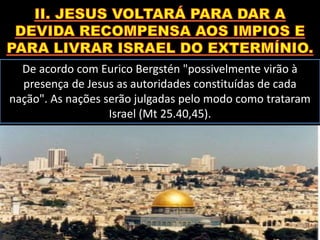 De acordo com Eurico Bergstén "possivelmente virão à
presença de Jesus as autoridades constituídas de cada
nação". As nações serão julgadas pelo modo como trataram
Israel (Mt 25.40,45).
 