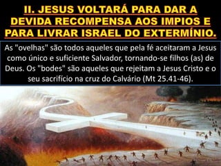 As "ovelhas" são todos aqueles que pela fé aceitaram a Jesus
como único e suficiente Salvador, tornando-se filhos (as) de
Deus. Os "bodes" são aqueles que rejeitam a Jesus Cristo e o
seu sacrifício na cruz do Calvário (Mt 25.41-46).
 