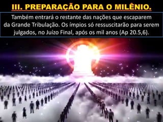 Também entrará o restante das nações que escaparem
da Grande Tribulação. Os ímpios só ressuscitarão para serem
julgados, no Juízo Final, após os mil anos (Ap 20.5,6).
 