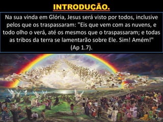 Na sua vinda em Glória, Jesus será visto por todos, inclusive
pelos que os traspassaram: "Eis que vem com as nuvens, e
todo olho o verá, até os mesmos que o traspassaram; e todas
as tribos da terra se lamentarão sobre Ele. Sim! Amém!"
(Ap 1.7).
 