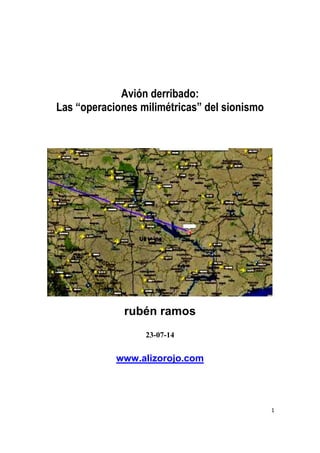 1
Avión derribado:
Las “operaciones milimétricas” del sionismo
rubén ramos
23-07-14
www.alizorojo.com
 