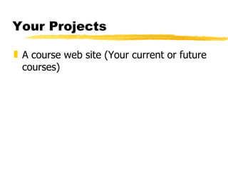 Your Projects A course web site (Your current or future courses) 