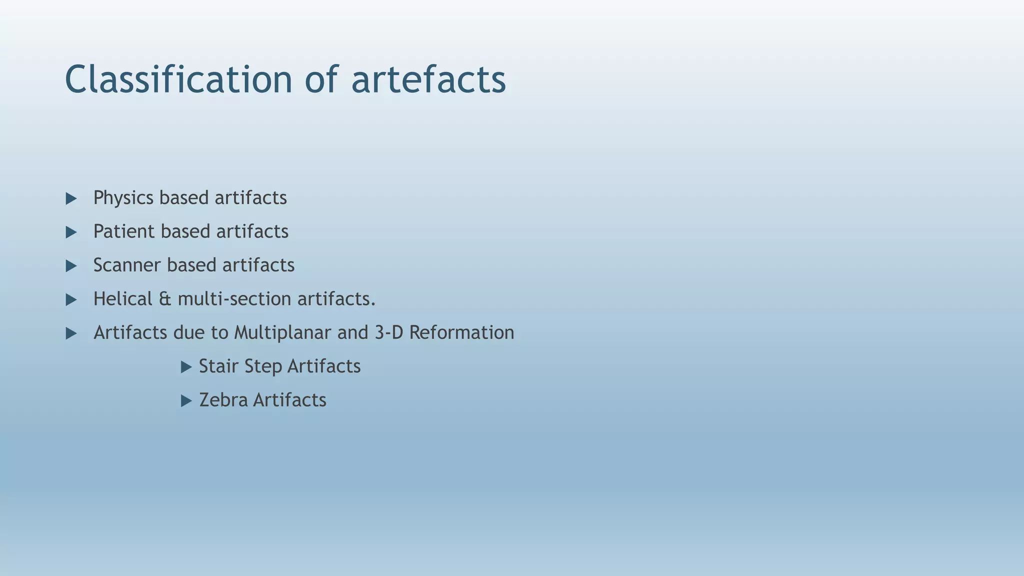 Classification of artefacts
 Physics based artifacts
 Patient based artifacts
 Scanner based artifacts
 Helical & multi-section artifacts.
 Artifacts due to Multiplanar and 3-D Reformation
 Stair Step Artifacts
 Zebra Artifacts
 