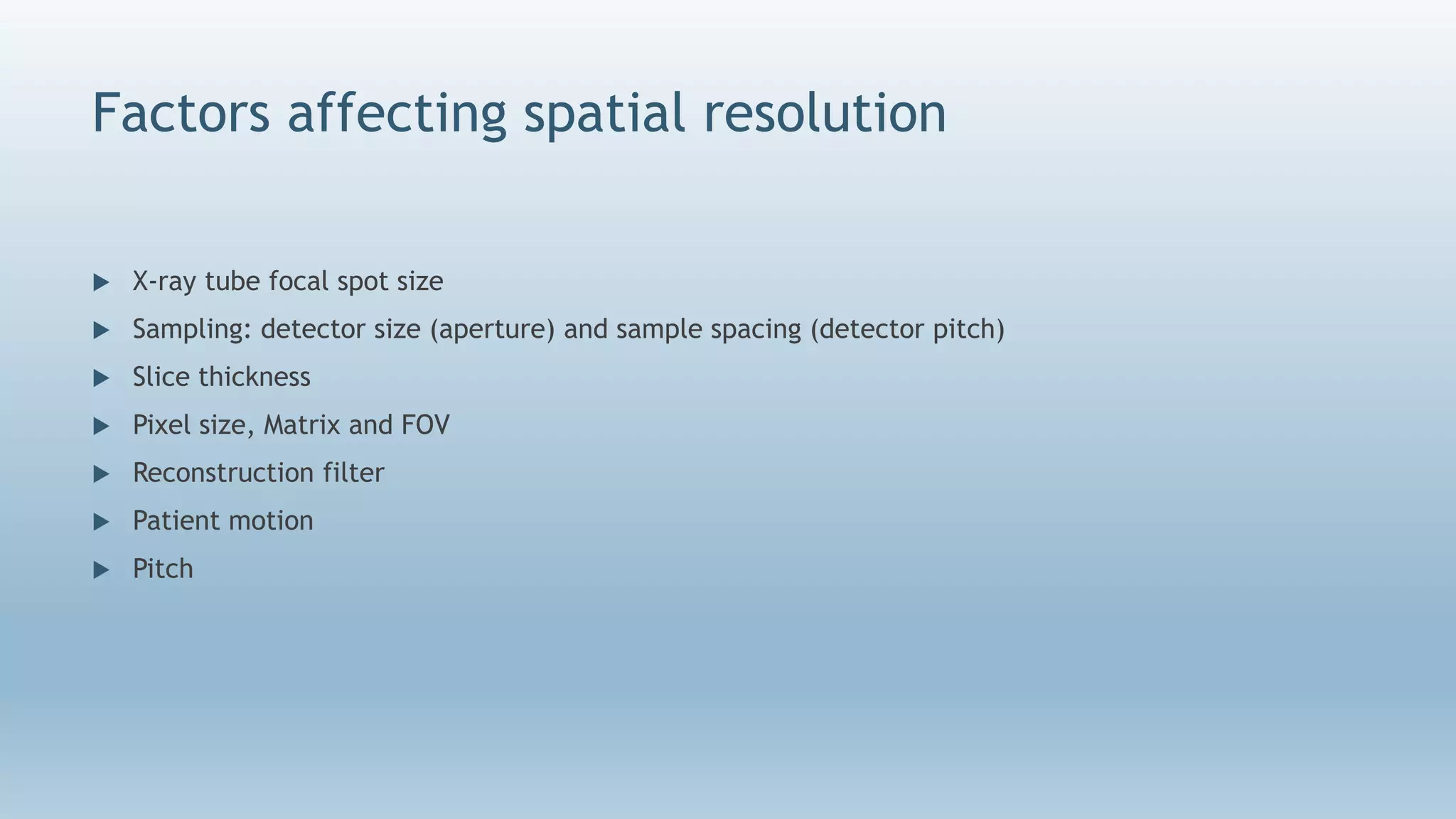 Factors affecting spatial resolution
 X-ray tube focal spot size
 Sampling: detector size (aperture) and sample spacing (detector pitch)
 Slice thickness
 Pixel size, Matrix and FOV
 Reconstruction filter
 Patient motion
 Pitch
 