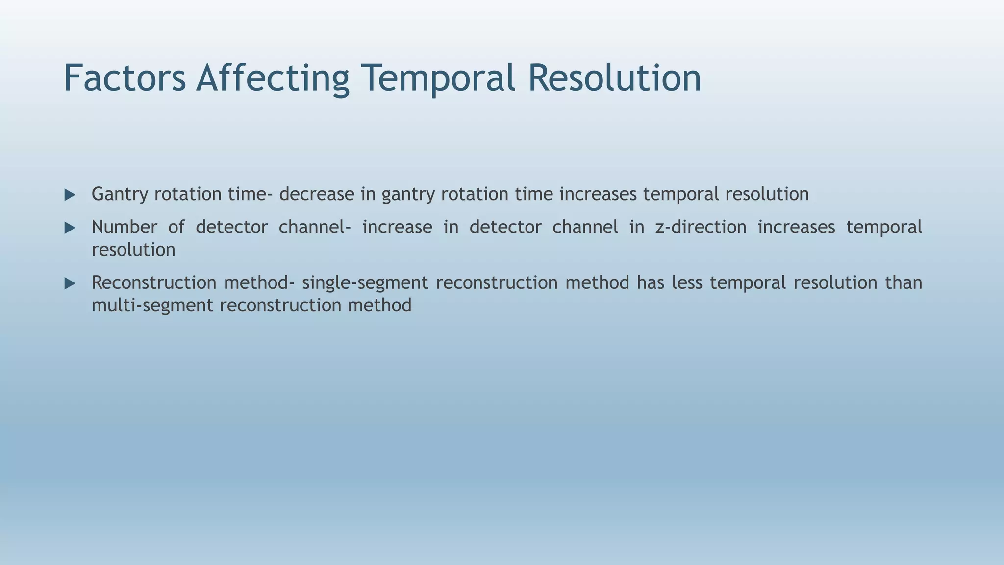 Factors Affecting Temporal Resolution
 Gantry rotation time- decrease in gantry rotation time increases temporal resolution
 Number of detector channel- increase in detector channel in z-direction increases temporal
resolution
 Reconstruction method- single-segment reconstruction method has less temporal resolution than
multi-segment reconstruction method
 