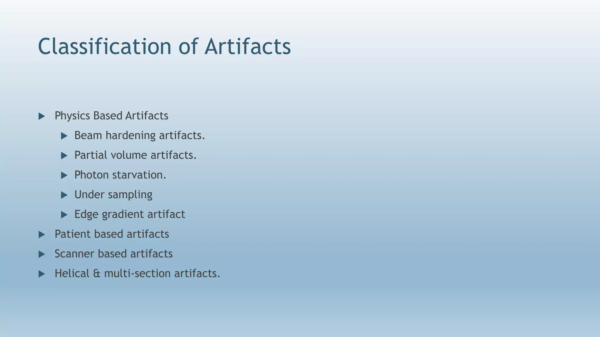 Classification of Artifacts
 Physics Based Artifacts
 Beam hardening artifacts.
 Partial volume artifacts.
 Photon starvation.
 Under sampling
 Edge gradient artifact
 Patient based artifacts
 Scanner based artifacts
 Helical & multi-section artifacts.
 