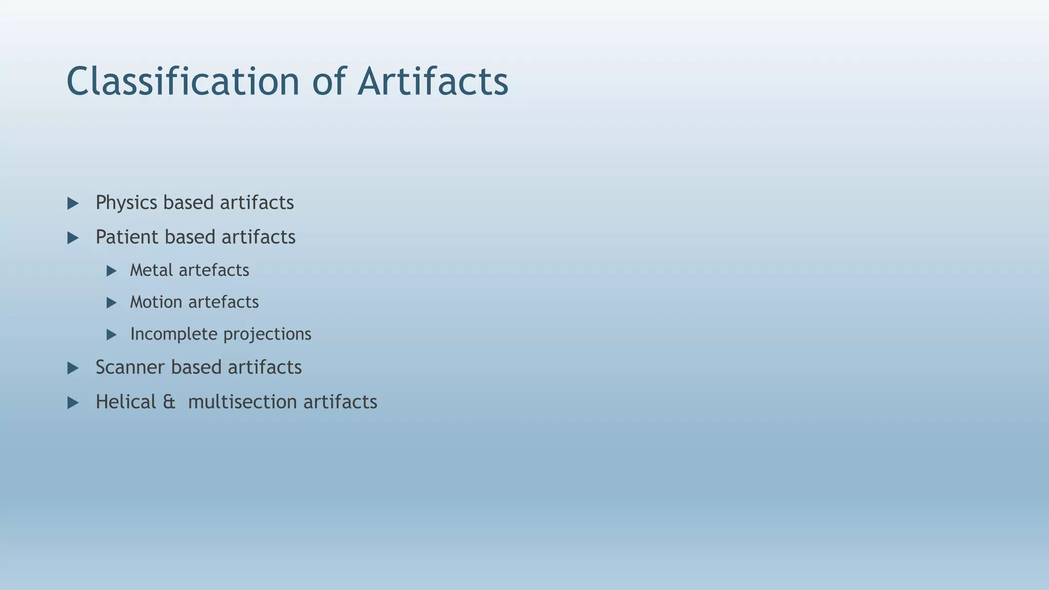 Classification of Artifacts
 Physics based artifacts
 Patient based artifacts
 Metal artefacts
 Motion artefacts
 Incomplete projections
 Scanner based artifacts
 Helical & multisection artifacts
 