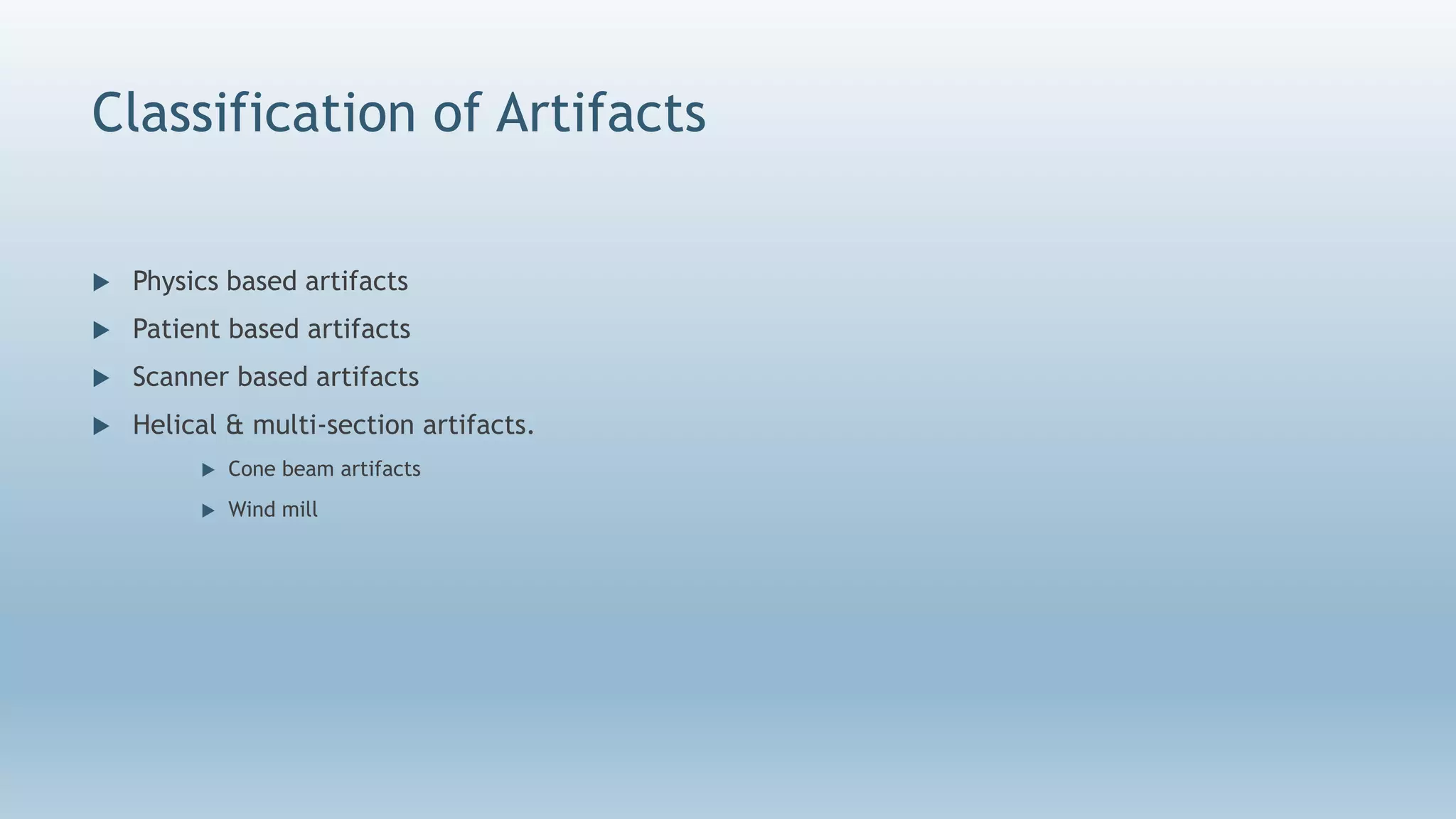 Classification of Artifacts
 Physics based artifacts
 Patient based artifacts
 Scanner based artifacts
 Helical & multi-section artifacts.
 Cone beam artifacts
 Wind mill
 