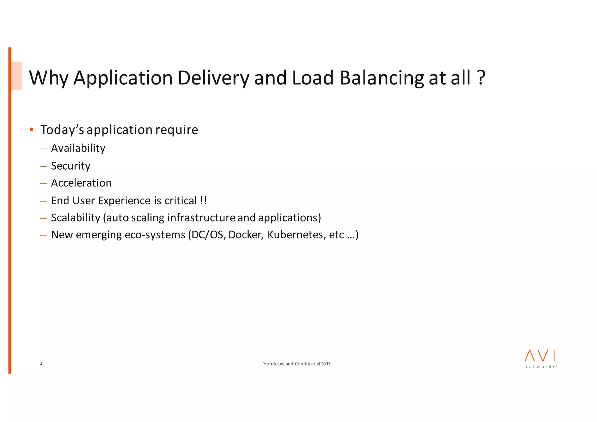 3 Proprietary	and	Confidential	2015
Why	Application	Delivery	and	Load	Balancing	at	all	?
• Today’s	application	require	
– Availability	
– Security	
– Acceleration
– End	User	Experience	is	critical	!!
– Scalability	(auto	scaling	infrastructure	and	applications)
– New	emerging	eco-systems	(DC/OS,	Docker,	Kubernetes,	etc …)
 
