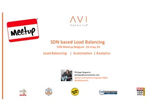 1 Proprietary	and	Confidential	2015
Load	Balancing				|		Automation		|	Analytics
SDN	based	Load	Balancing	
SDN	Meetup	Belgium		26-may-16
Philippe	Bogaerts
philippe@avinetworks.com
Senior	Field	Systems	Engineer	EMEA
@AviNetworks
 