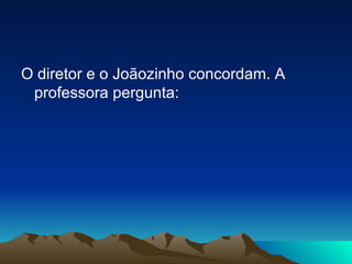 O diretor e o Joãozinho concordam. A professora pergunta: 