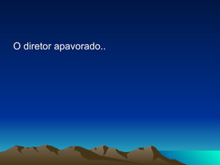 O diretor apavorado.. 