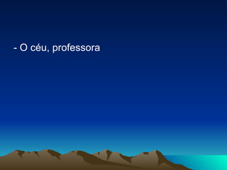 - O céu, professora  