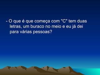 - O que é que começa com "C" tem duas letras, um buraco no meio e eu já dei para várias pessoas? 
