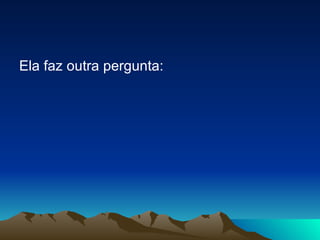 Ela faz outra pergunta: 