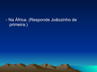 - Na África. (Responde Joãozinho de primeira.) 
