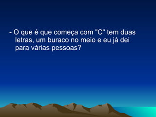 - O que é que começa com "C" tem duas letras, um buraco no meio e eu já dei para várias pessoas? 