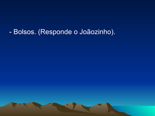 - Bolsos. (Responde o Joãozinho).  