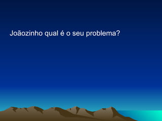 Joãozinho qual é o seu problema? 